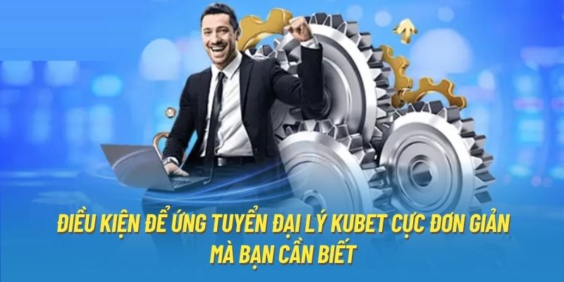 Điều kiện để ứng tuyển đại lý Kubet cực đơn giản mà bạn cần biết